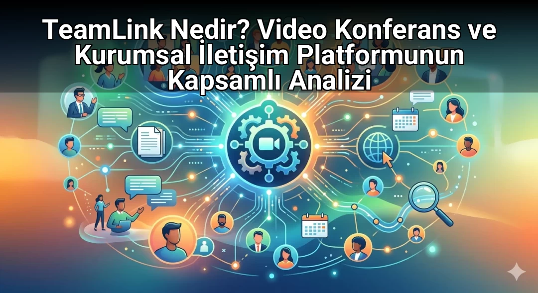 TeamLink Nedir? Video Konferans ve Kurumsal İletişim Platformunun Kapsamlı Analizi